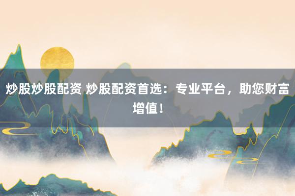 炒股炒股配资 炒股配资首选：专业平台，助您财富增值！