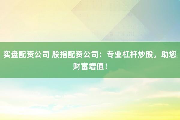 实盘配资公司 股指配资公司：专业杠杆炒股，助您财富增值！