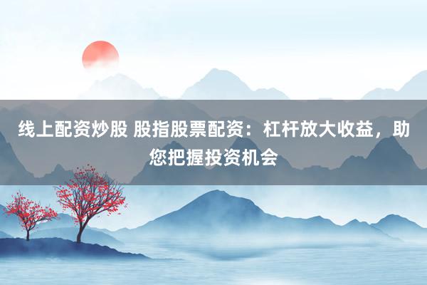 线上配资炒股 股指股票配资：杠杆放大收益，助您把握投资机会