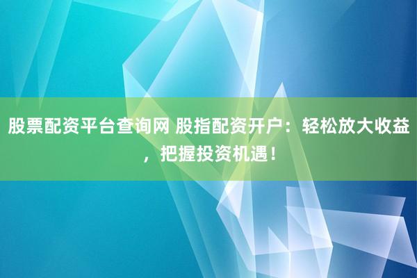 股票配资平台查询网 股指配资开户：轻松放大收益，把握投资机遇！