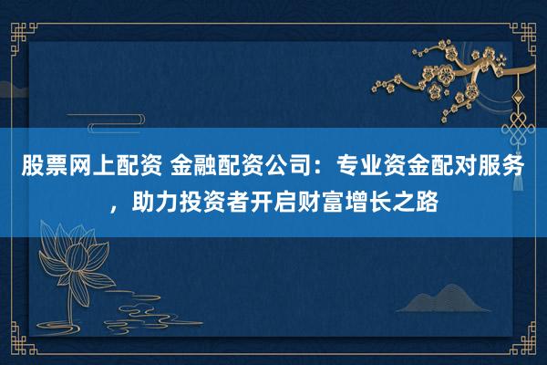 股票网上配资 金融配资公司:专业资金配对服务,助力投资者开启财富增长之路