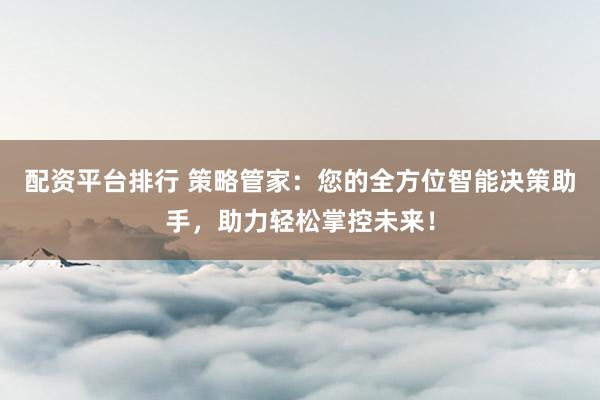 配资平台排行 策略管家：您的全方位智能决策助手，助力轻松掌控未来！