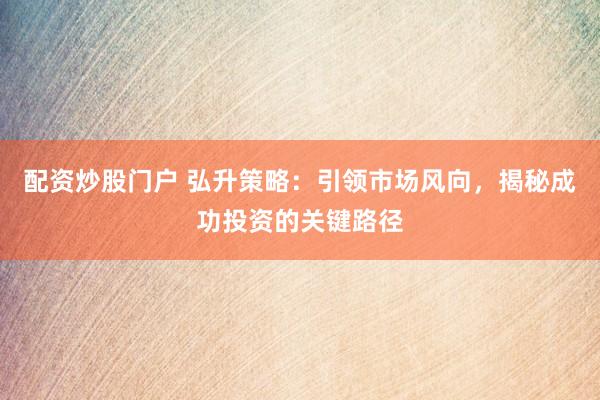 配资炒股门户 弘升策略：引领市场风向，揭秘成功投资的关键路径
