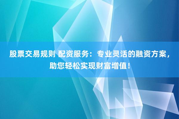 股票交易规则 配资服务：专业灵活的融资方案，助您轻松实现财富增值！