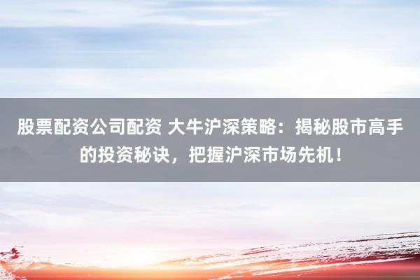 股票配资公司配资 大牛沪深策略：揭秘股市高手的投资秘诀，把握沪深市场先机！