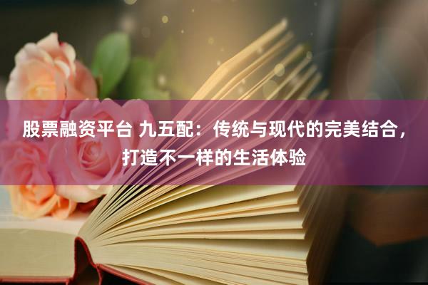 股票融资平台 九五配：传统与现代的完美结合，打造不一样的生活体验