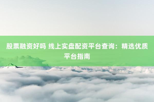 股票融资好吗 线上实盘配资平台查询：精选优质平台指南