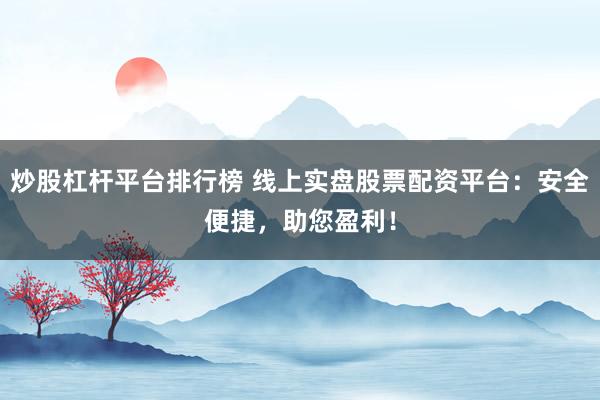 炒股杠杆平台排行榜 线上实盘股票配资平台：安全便捷，助您盈利！