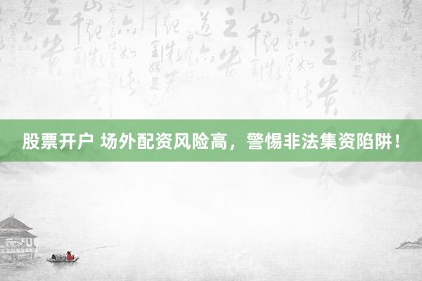 股票开户 场外配资风险高，警惕非法集资陷阱！