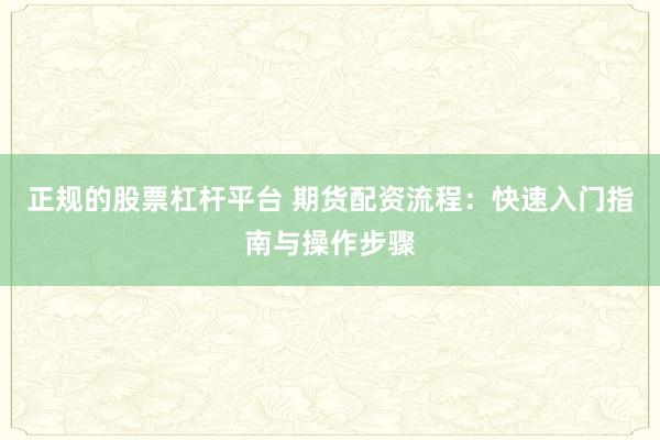 正规的股票杠杆平台 期货配资流程：快速入门指南与操作步骤