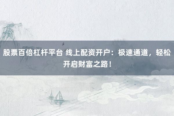 股票百倍杠杆平台 线上配资开户：极速通道，轻松开启财富之路！