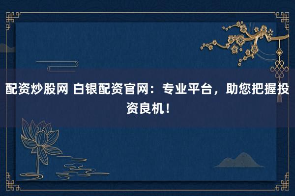 配资炒股网 白银配资官网：专业平台，助您把握投资良机！