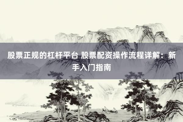 股票正规的杠杆平台 股票配资操作流程详解：新手入门指南