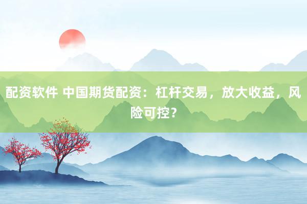 配资软件 中国期货配资：杠杆交易，放大收益，风险可控？