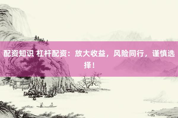 配资知识 杠杆配资：放大收益，风险同行，谨慎选择！