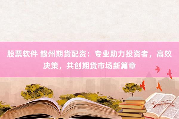 股票软件 赣州期货配资：专业助力投资者，高效决策，共创期货市场新篇章