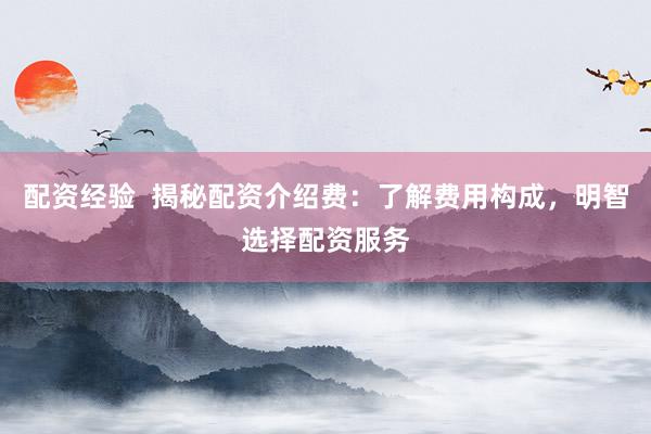 配资经验  揭秘配资介绍费：了解费用构成，明智选择配资服务
