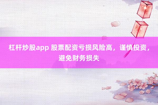 杠杆炒股app 股票配资亏损风险高，谨慎投资，避免财务损失