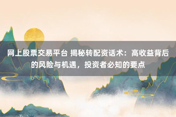 网上股票交易平台 揭秘转配资话术：高收益背后的风险与机遇，投资者必知的要点