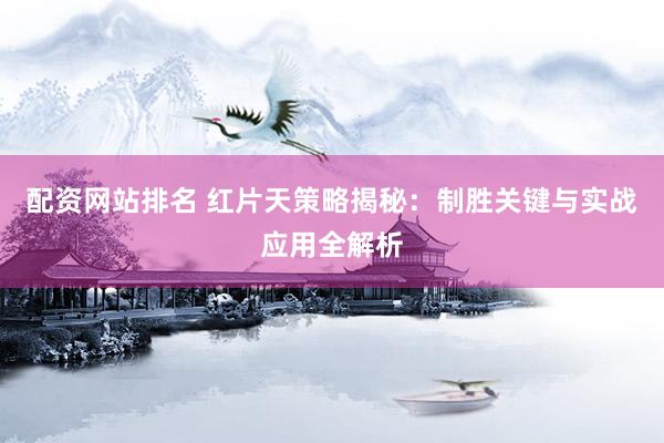 配资网站排名 红片天策略揭秘：制胜关键与实战应用全解析
