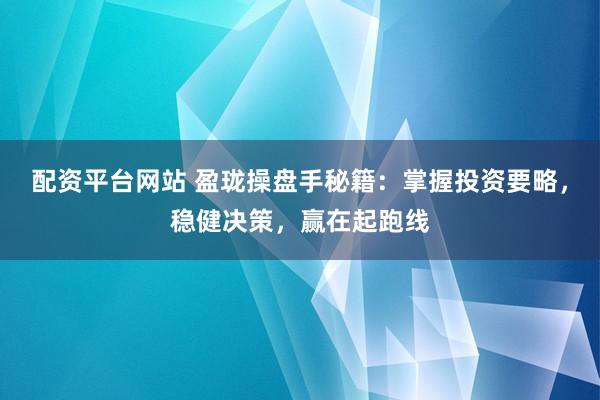 配资平台网站 盈珑操盘手秘籍：掌握投资要略，稳健决策，赢在起跑线