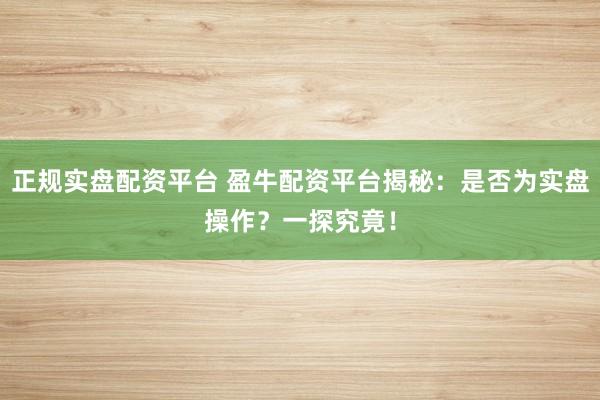 正规实盘配资平台 盈牛配资平台揭秘：是否为实盘操作？一探究竟！