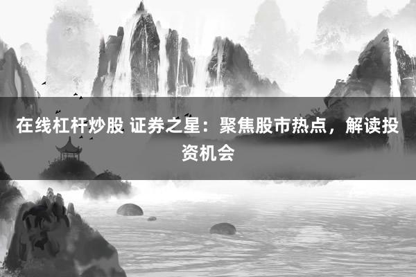 在线杠杆炒股 证券之星：聚焦股市热点，解读投资机会