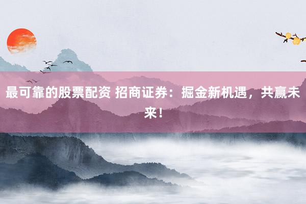 最可靠的股票配资 招商证券：掘金新机遇，共赢未来！