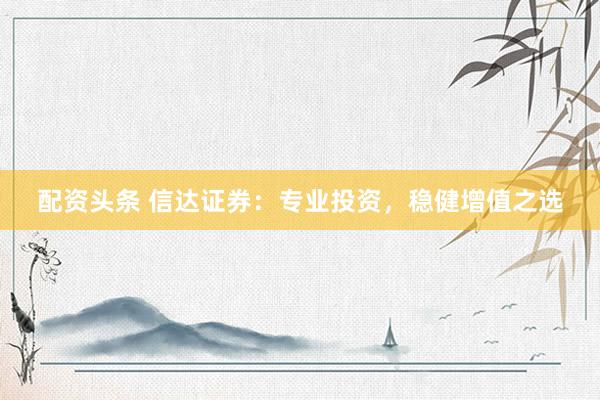 配资头条 信达证券：专业投资，稳健增值之选