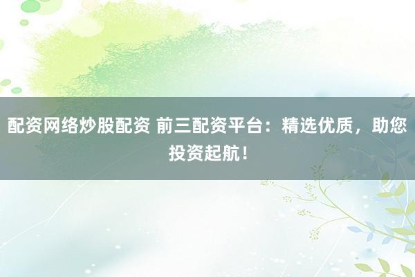 配资网络炒股配资 前三配资平台：精选优质，助您投资起航！