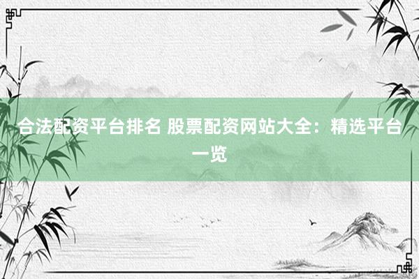 合法配资平台排名 股票配资网站大全：精选平台一览