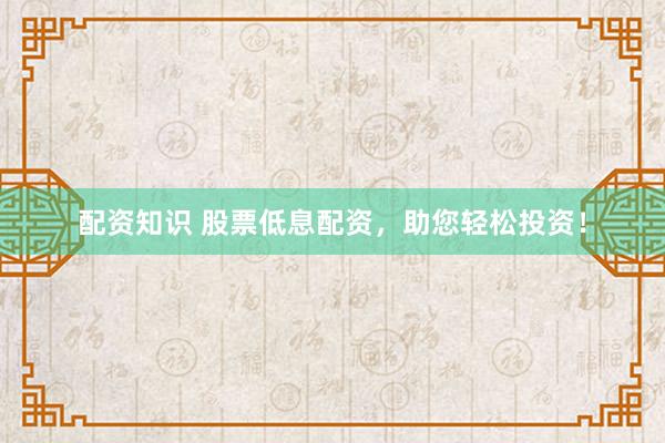 配资知识 股票低息配资，助您轻松投资！