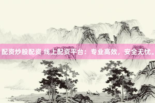 配资炒股配资 线上配资平台：专业高效，安全无忧。
