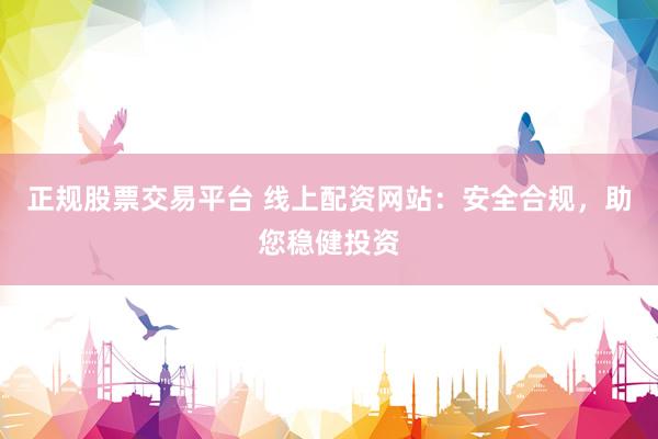 正规股票交易平台 线上配资网站：安全合规，助您稳健投资