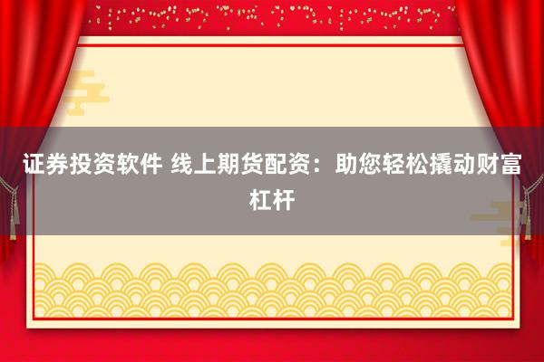 证券投资软件 线上期货配资：助您轻松撬动财富杠杆