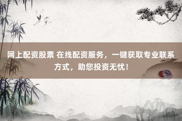 网上配资股票 在线配资服务，一键获取专业联系方式，助您投资无忧！
