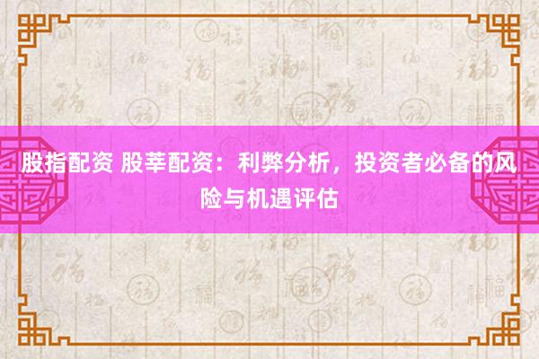 股指配资 股莘配资：利弊分析，投资者必备的风险与机遇评估