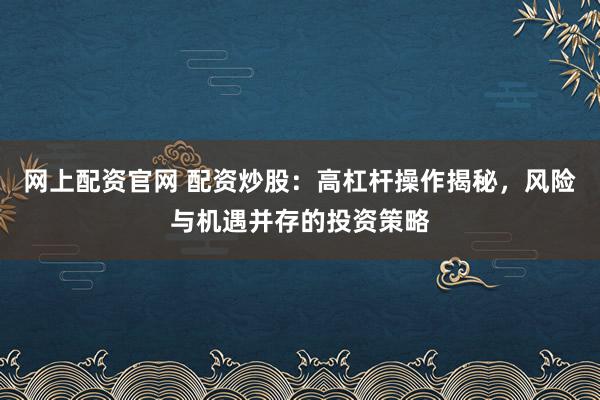 网上配资官网 配资炒股：高杠杆操作揭秘，风险与机遇并存的投资策略