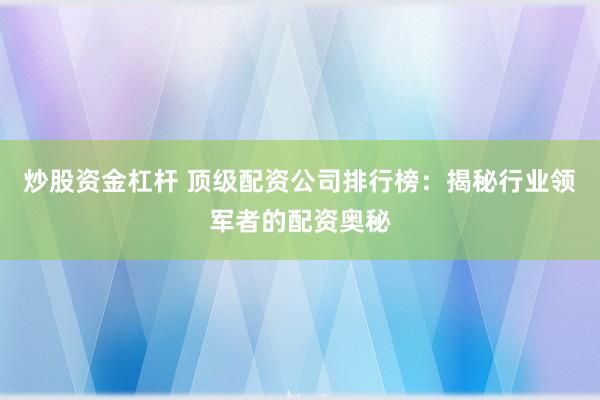 炒股资金杠杆 顶级配资公司排行榜：揭秘行业领军者的配资奥秘