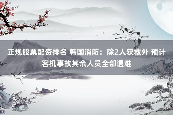 正规股票配资排名 韩国消防：除2人获救外 预计客机事故其余人员全部遇难