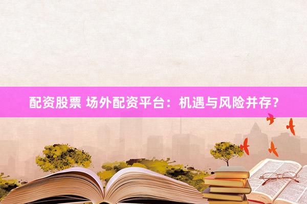 配资股票 场外配资平台：机遇与风险并存？