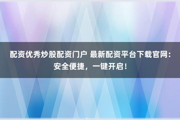 配资优秀炒股配资门户 最新配资平台下载官网：安全便捷，一键开启！