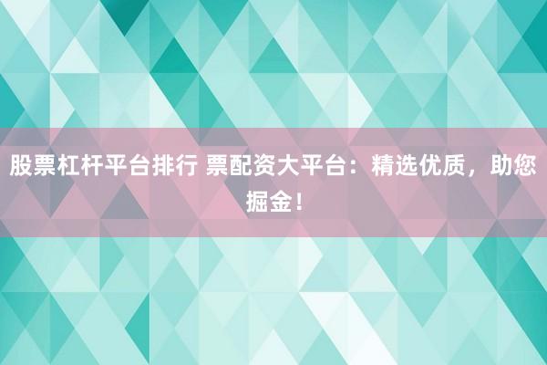 股票杠杆平台排行 票配资大平台：精选优质，助您掘金！