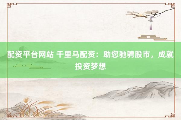 配资平台网站 千里马配资：助您驰骋股市，成就投资梦想