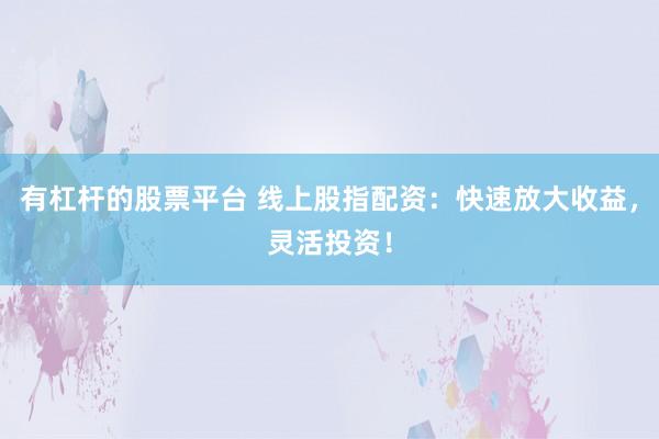 有杠杆的股票平台 线上股指配资：快速放大收益，灵活投资！