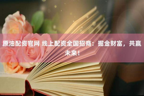 原油配资官网 线上配资全国招商：掘金财富，共赢未来！