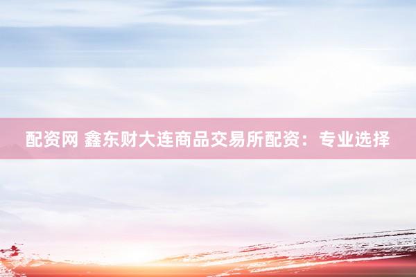 配资网 鑫东财大连商品交易所配资：专业选择