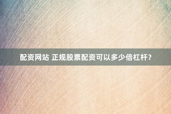 配资网站 正规股票配资可以多少倍杠杆？