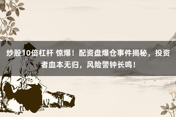 炒股10倍杠杆 惊爆！配资盘爆仓事件揭秘，投资者血本无归，风险警钟长鸣！
