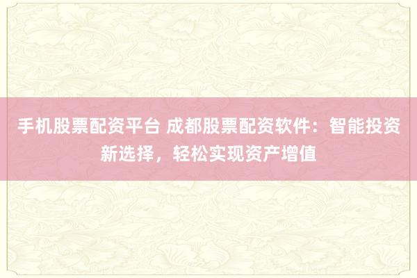 手机股票配资平台 成都股票配资软件：智能投资新选择，轻松实现资产增值